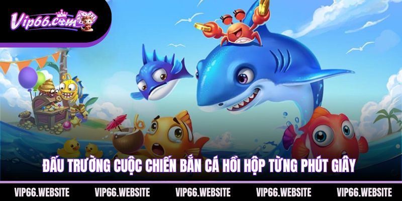 dau-truong-cuoc-chien-ban-ca-hoi-hop-tung-phut-giay