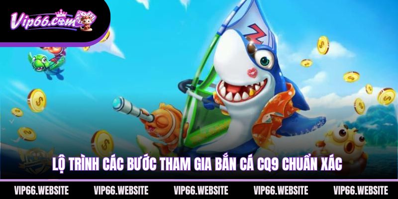 lo-trinh-cac-buoc-tham-gia-ban-ca-cq9-chuan-xac